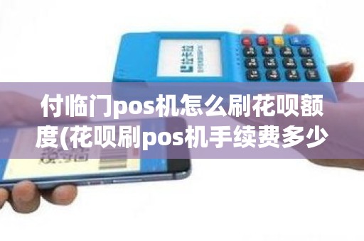付临门pos机怎么刷花呗额度(花呗刷pos机手续费多少)