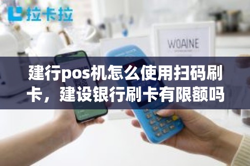 建行pos机怎么使用扫码刷卡，建设银行刷卡有限额吗