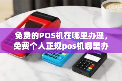 免费的POS机在哪里办理，免费个人正规pos机哪里办理