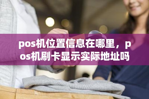 pos机位置信息在哪里，pos机刷卡显示实际地址吗