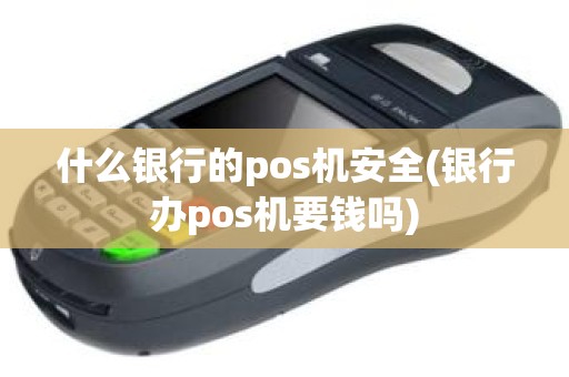 什么银行的pos机安全(银行办pos机要钱吗)