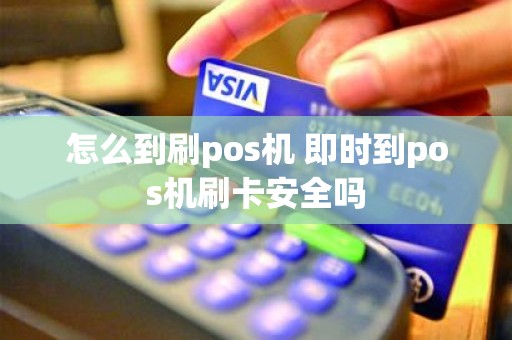 怎么到刷pos机 即时到pos机刷卡安全吗