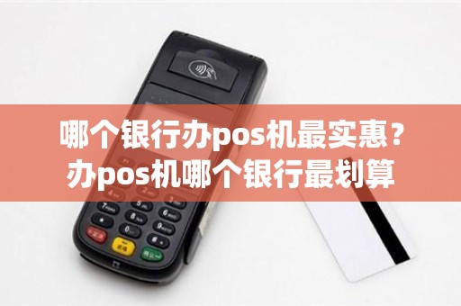 哪个银行办pos机最实惠？办pos机哪个银行最划算