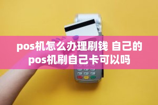 pos机怎么办理刷钱 自己的pos机刷自己卡可以吗