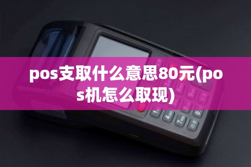 pos支取什么意思80元(pos机怎么取现)