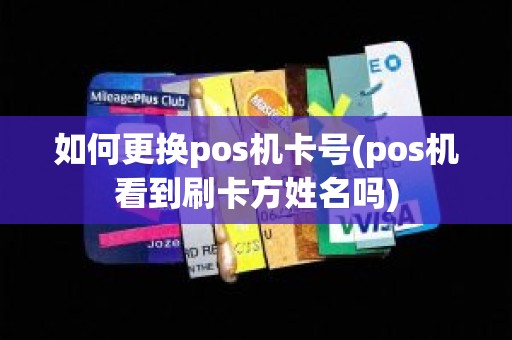 如何更换pos机卡号(pos机看到刷卡方姓名吗)