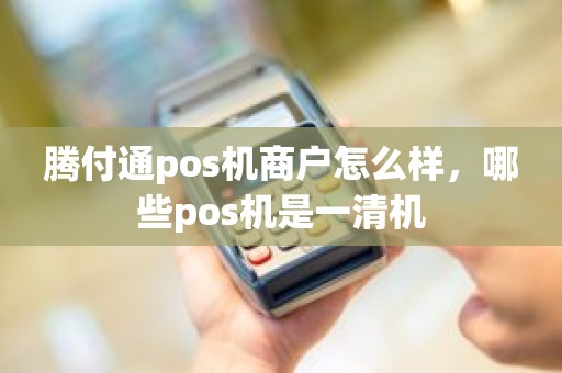 腾付通pos机商户怎么样,哪些pos机是一清机 腾付通pos机商户怎么样,哪些pos机是一清机