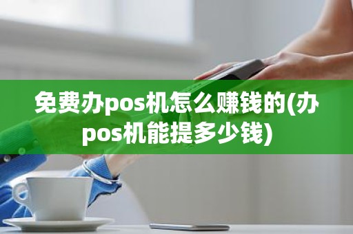 免费办pos机怎么赚钱的(办pos机能提多少钱)