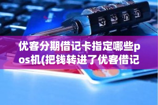 优客分期借记卡指定哪些pos机(把钱转进了优客借记卡怎么办)