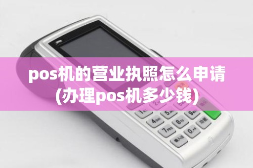 pos机的营业执照怎么申请(办理pos机多少钱)