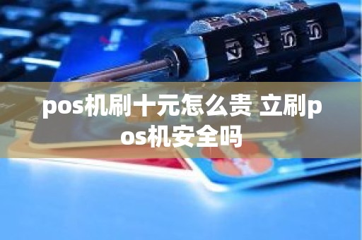 pos机刷十元怎么贵 立刷pos机安全吗