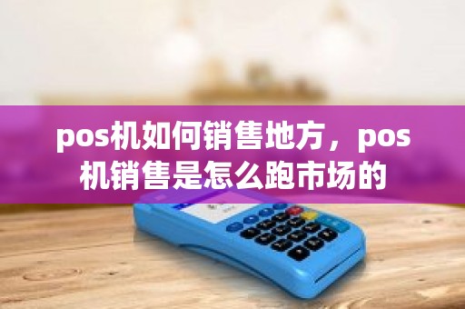 pos机如何销售地方，pos机销售是怎么跑市场的
