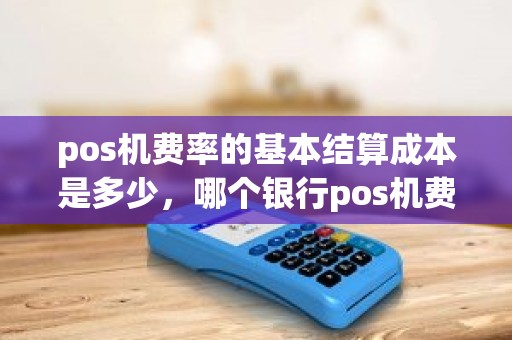 pos机费率的基本结算成本是多少，哪个银行pos机费率低