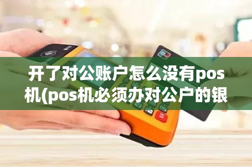 开了对公账户怎么没有pos机(pos机必须办对公户的银行吗)