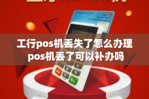 工行pos机丢失了怎么办理 pos机丢了可以补办吗