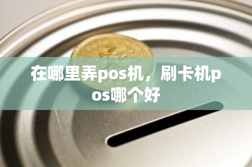 在哪里弄pos机，刷卡机pos哪个好