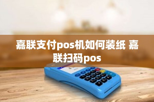 嘉联支付pos机如何装纸 嘉联扫码pos