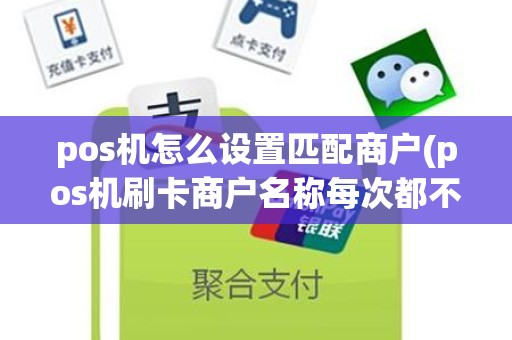 pos机怎么设置匹配商户(pos机刷卡商户名称每次都不一样)