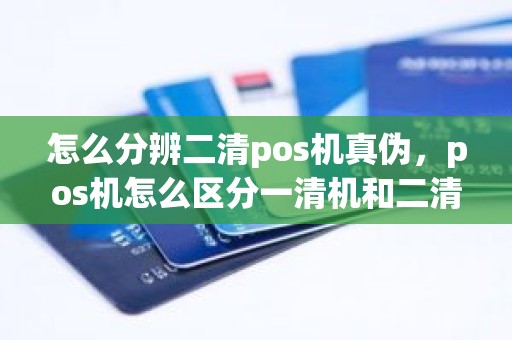 怎么分辨二清pos机真伪，pos机怎么区分一清机和二清机
