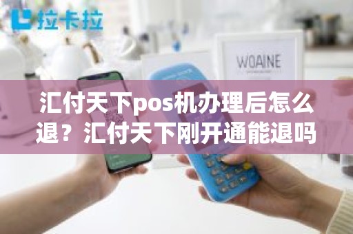 汇付天下pos机办理后怎么退？汇付天下刚开通能退吗