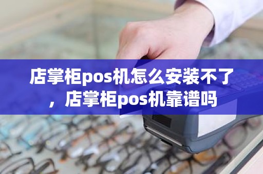 店掌柜pos机怎么安装不了，店掌柜pos机靠谱吗