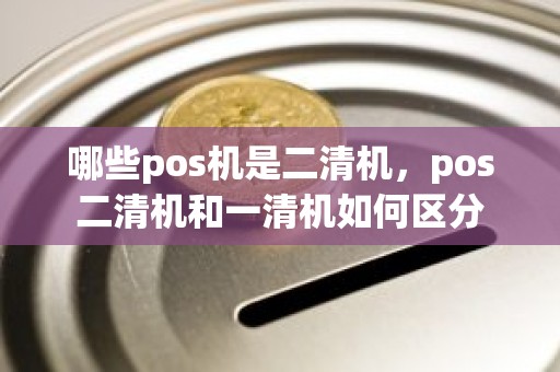 哪些pos机是二清机，pos二清机和一清机如何区分