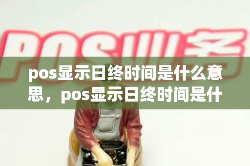 pos显示日终时间是什么意思，pos显示日终时间是什么意思