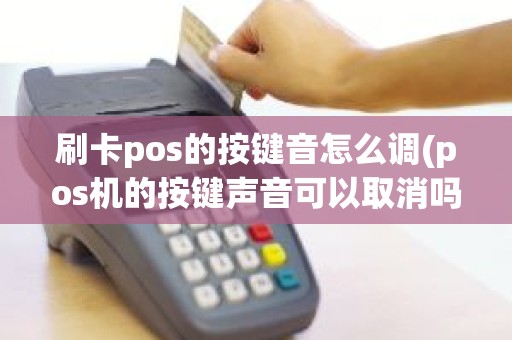 刷卡pos的按键音怎么调(pos机的按键声音可以取消吗)