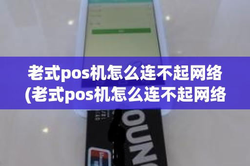 老式pos机怎么连不起网络(老式pos机怎么连不起网络)