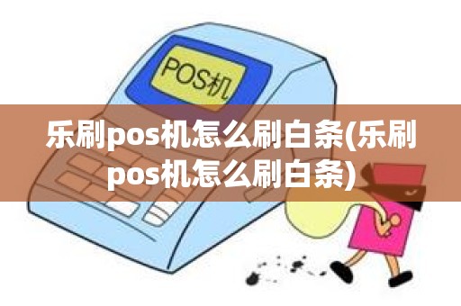 乐刷pos机怎么刷白条(乐刷pos机怎么刷白条)