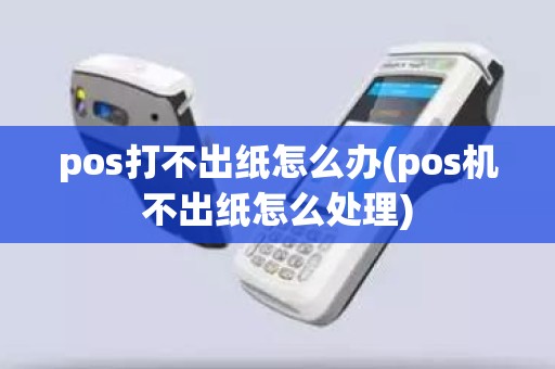 pos打不出纸怎么办(pos机不出纸怎么处理)