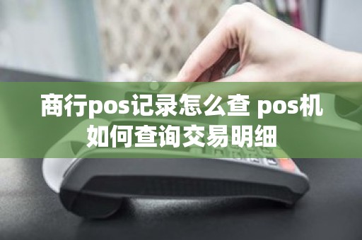 商行pos记录怎么查 pos机如何查询交易明细