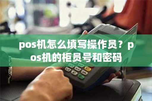 pos机怎么填写操作员？pos机的柜员号和密码