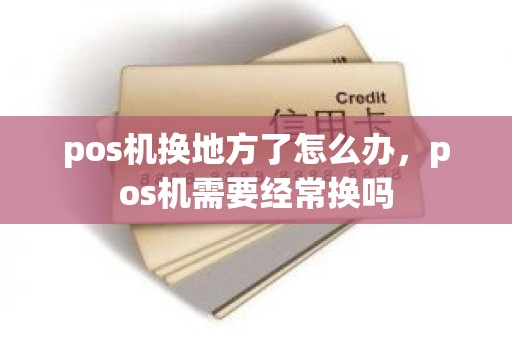pos机换地方了怎么办，pos机需要经常换吗