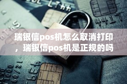 瑞银信pos机怎么取消打印，瑞银信pos机是正规的吗