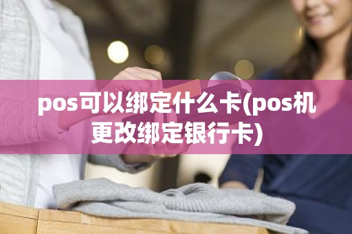 pos可以绑定什么卡(pos机更改绑定银行卡)