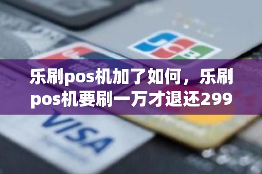 乐刷pos机加了如何，乐刷pos机要刷一万才退还299