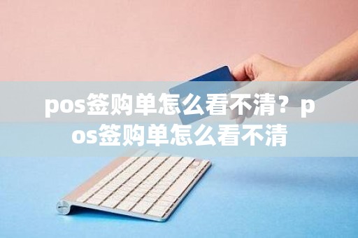pos签购单怎么看不清？pos签购单怎么看不清