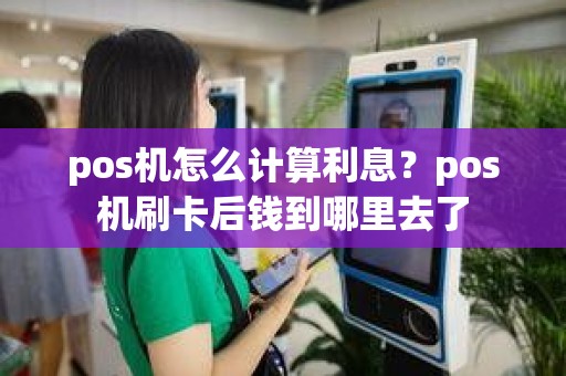 pos机怎么计算利息？pos机刷卡后钱到哪里去了