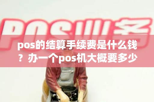 pos的结算手续费是什么钱？办一个pos机大概要多少钱