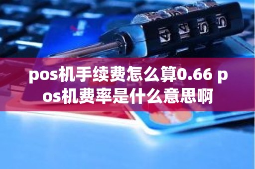 pos机手续费怎么算0.66 pos机费率是什么意思啊
