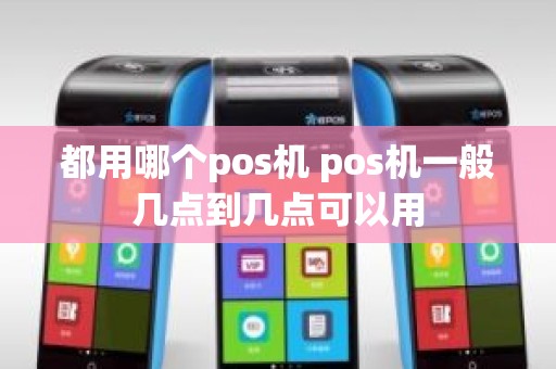 都用哪个pos机 pos机一般几点到几点可以用