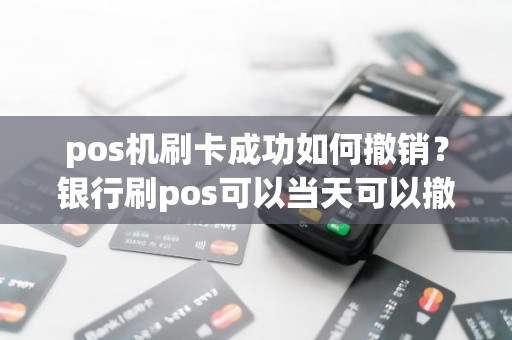 pos机刷卡成功如何撤销？银行刷pos可以当天可以撤销
