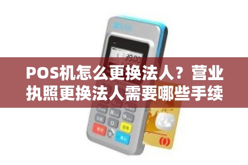POS机怎么更换法人？营业执照更换法人需要哪些手续