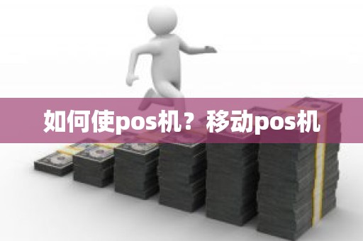如何使pos机?移动pos机 如何使pos机?移动pos机