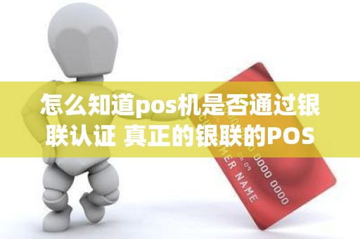 怎么知道pos机是否通过银联认证 真正的银联的POS机有哪些标示