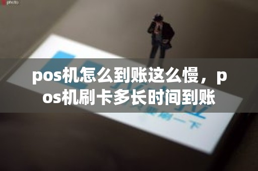 pos机怎么到账这么慢，pos机刷卡多长时间到账