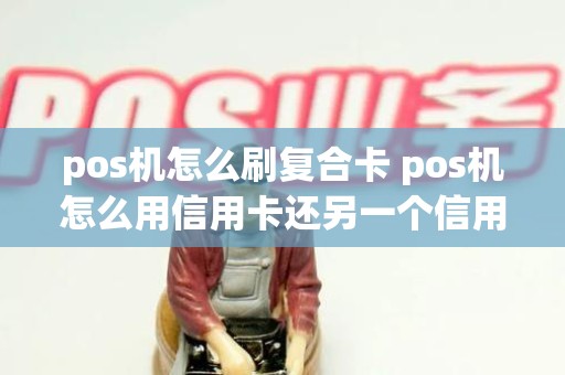 pos机怎么刷复合卡 pos机怎么用信用卡还另一个信用卡