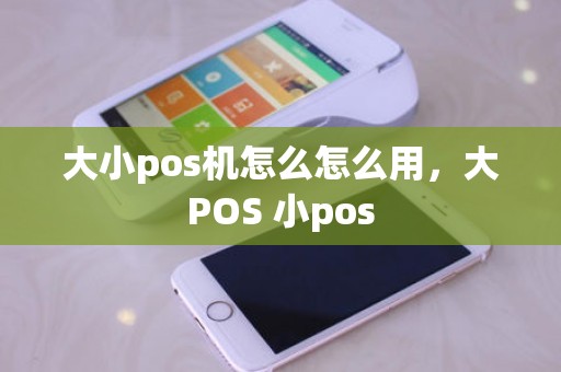 大小pos机怎么怎么用，大POS 小pos