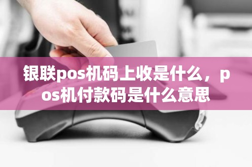 银联pos机码上收是什么，pos机付款码是什么意思